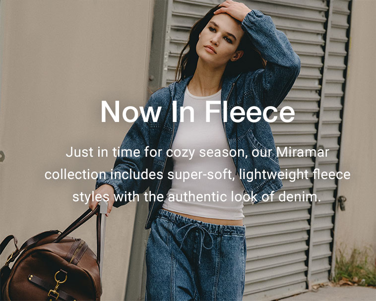 Now In Fleece. Just in time for cozy season, our Miramar collection includes super-soft, lightweight fleece styles with the authentic look of denim. 