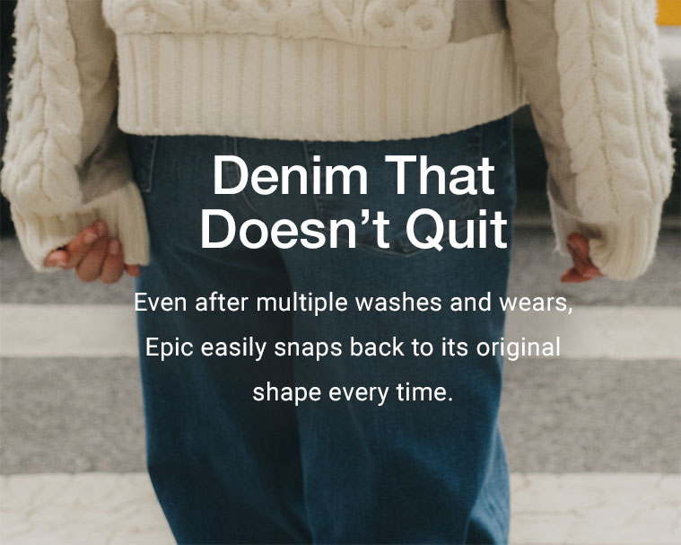 Denim That Doesn’t Quit. Even after multiple washes and wears, Epic easily snaps back to its original shape every time.